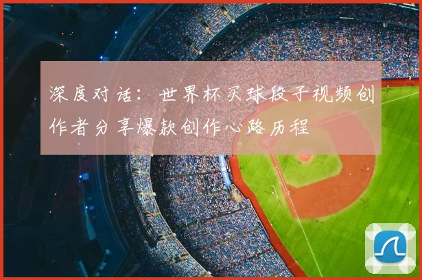 深度对话：世界杯买球段子视频创作者分享爆款创作心路历程