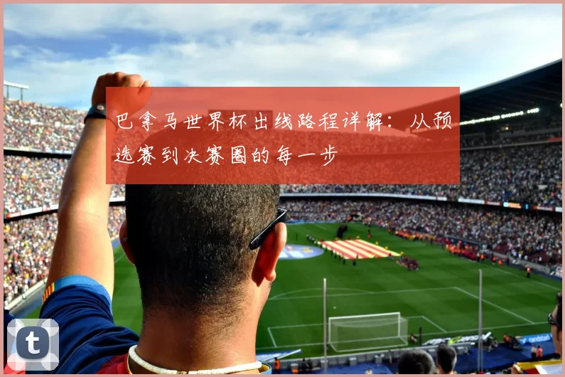 巴拿马世界杯出线路程详解：从预选赛到决赛圈的每一步