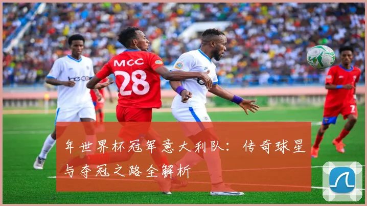 年世界杯冠军意大利队：传奇球星与夺冠之路全解析