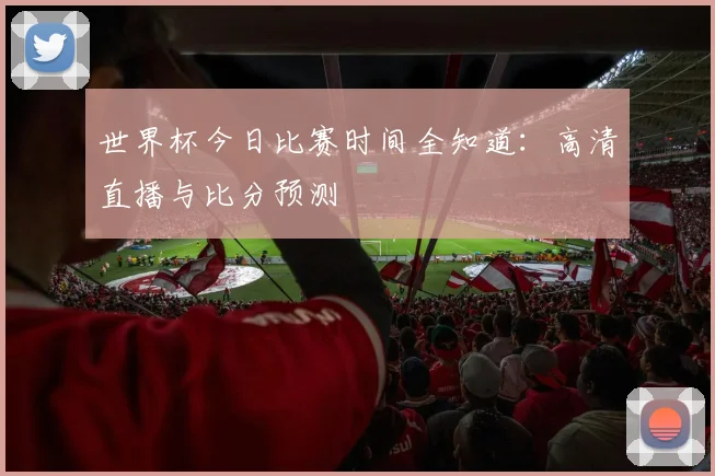 世界杯今日比赛时间全知道:高清直播与比分预测