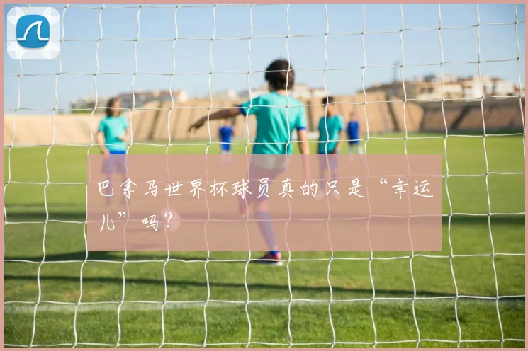 巴拿马世界杯球员真的只是“幸运儿”吗？