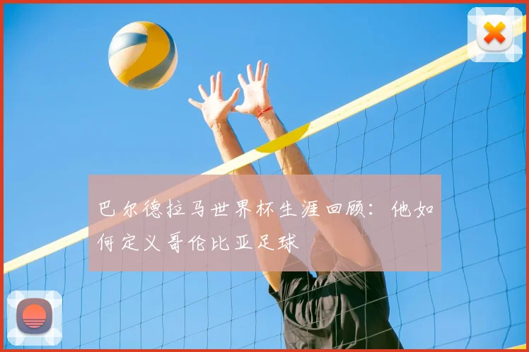 巴尔德拉马世界杯生涯回顾：他如何定义哥伦比亚足球