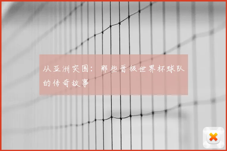 从亚洲突围：那些晋级世界杯球队的传奇故事