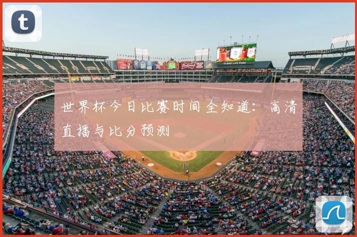 世界杯今日比赛时间全知道:高清直播与比分预测