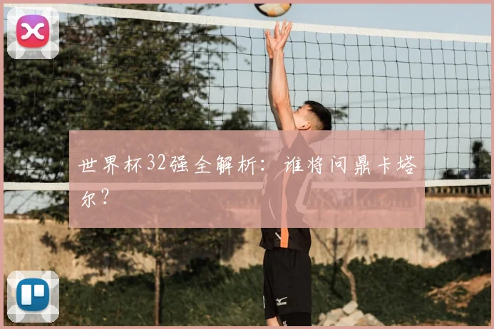 世界杯32强全解析:谁将问鼎卡塔尔?
