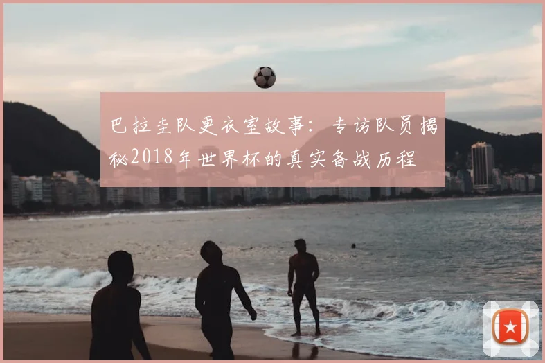 巴拉圭队更衣室故事：专访队员揭秘2018年世界杯的真实备战历程