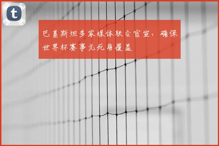 巴基斯坦多家媒体联合官宣，确保世界杯赛事无死角覆盖