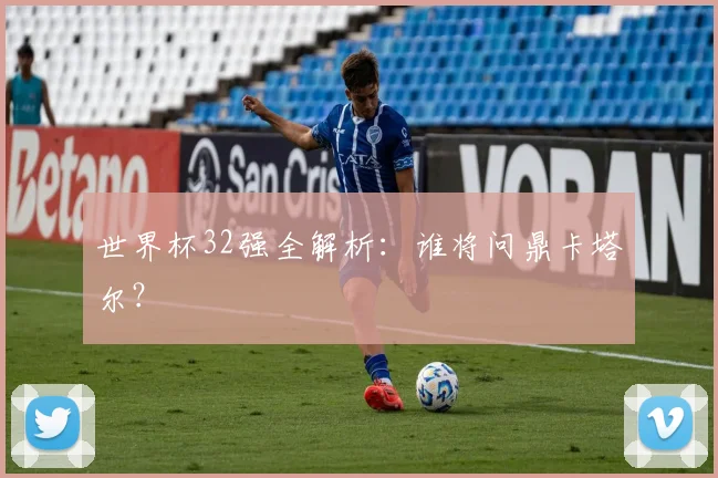 世界杯32强全解析：谁将问鼎卡塔尔？