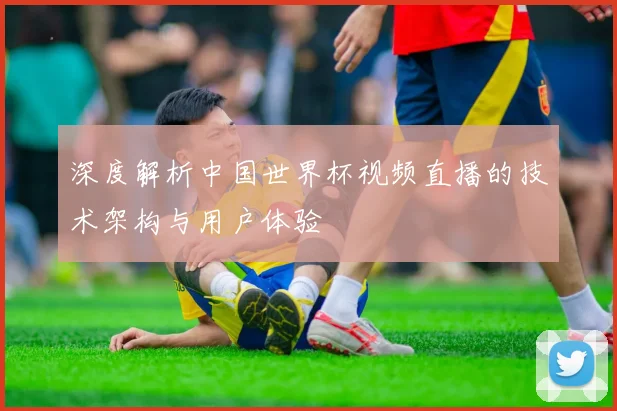 深度解析中国世界杯视频直播的技术架构与用户体验