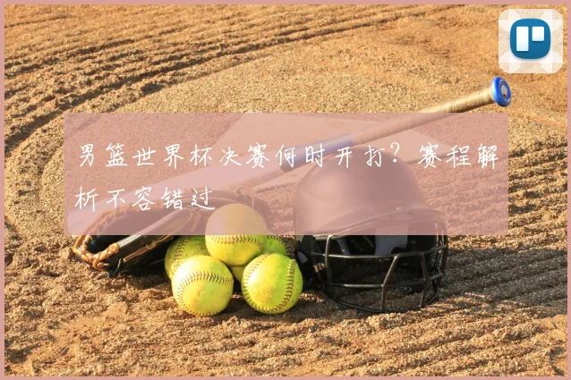 男篮世界杯决赛何时开打?赛程解析不容错过