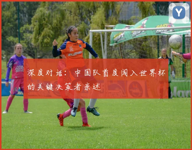 深度对话：中国队首度闯入世界杯的关键决策者亲述