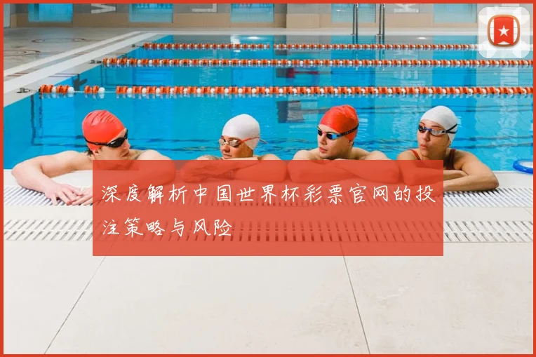 深度解析中国世界杯彩票官网的投注策略与风险