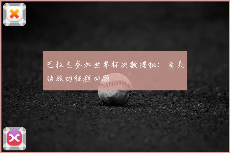 巴拉圭参加世界杯次数揭秘：南美劲旅的征程回顾