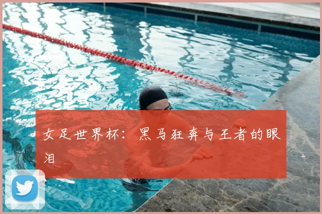 女足世界杯:黑马狂奔与王者的眼泪