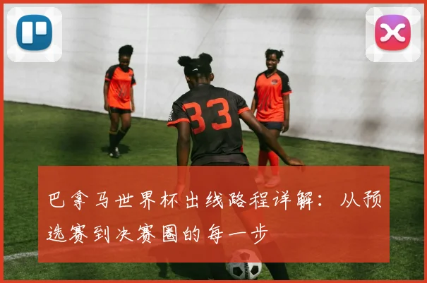 巴拿马世界杯出线路程详解：从预选赛到决赛圈的每一步