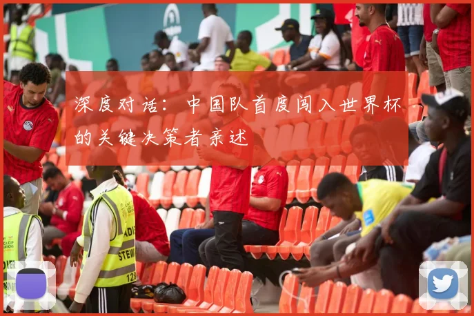 深度对话：中国队首度闯入世界杯的关键决策者亲述