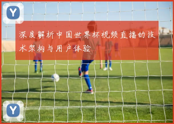 深度解析中国世界杯视频直播的技术架构与用户体验