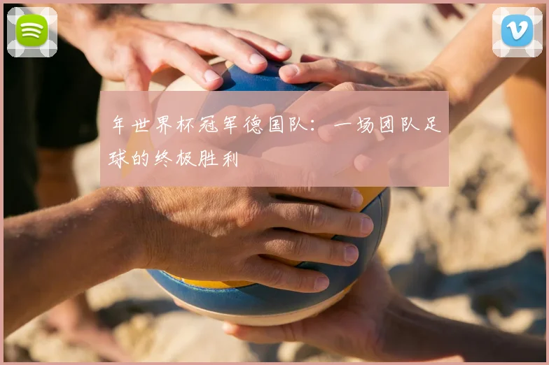年世界杯冠军德国队：一场团队足球的终极胜利