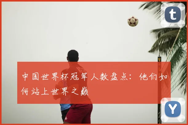 中国世界杯冠军人数盘点：他们如何站上世界之巅