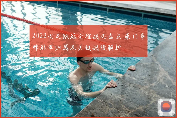 2022女足欧冠全程战况盘点 豪门争锋冠军归属及关键战役解析