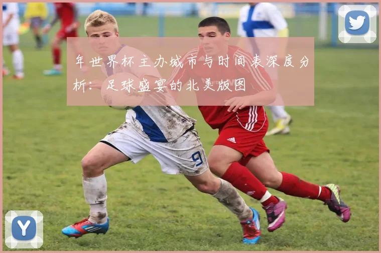 年世界杯主办城市与时间表深度分析：足球盛宴的北美版图