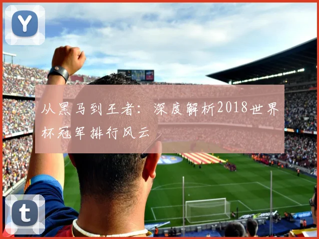 从黑马到王者：深度解析2018世界杯冠军排行风云